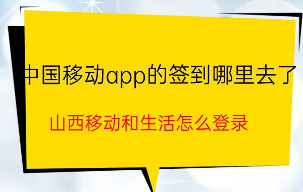 中国移动app的签到哪里去了 山西移动和生活怎么登录？